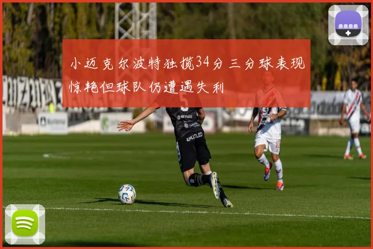 小迈克尔波特独揽34分三分球表现惊艳但球队仍遭遇失利