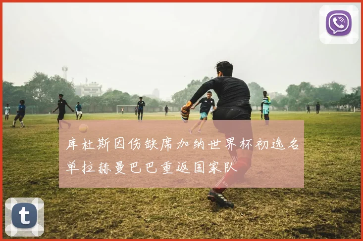 库杜斯因伤缺席加纳世界杯初选名单拉赫曼巴巴重返国家队
