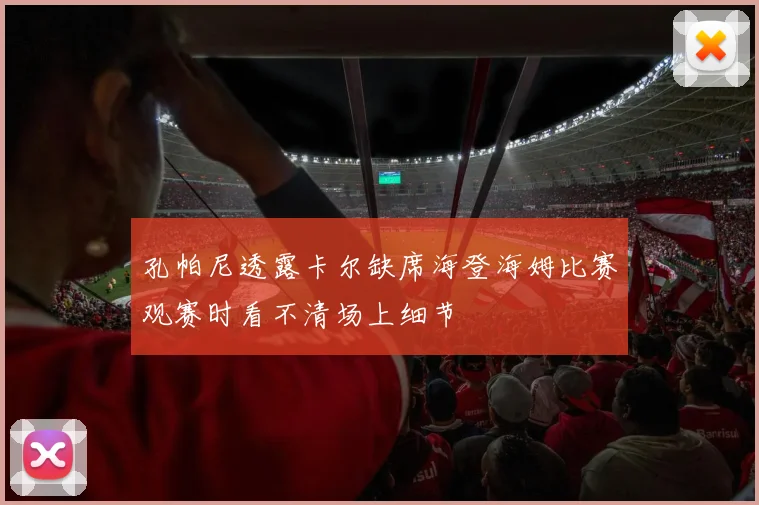 孔帕尼透露卡尔缺席海登海姆比赛观赛时看不清场上细节