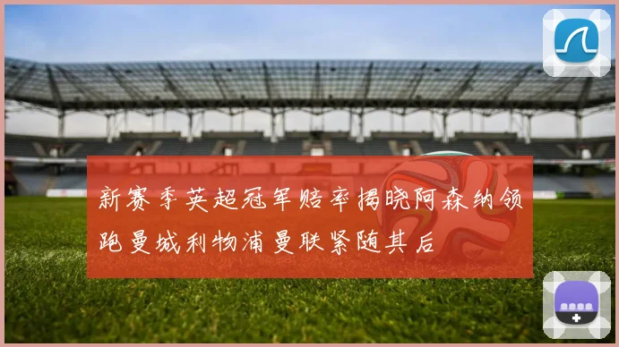 新赛季英超冠军赔率揭晓阿森纳领跑曼城利物浦曼联紧随其后