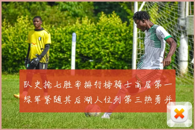 队史抢七胜率排行榜骑士高居第一绿军紧随其后湖人位列第三热勇并列第七