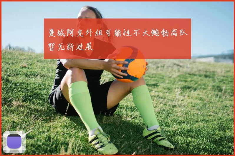 曼城阿克外租可能性不大鲍勃离队暂无新进展