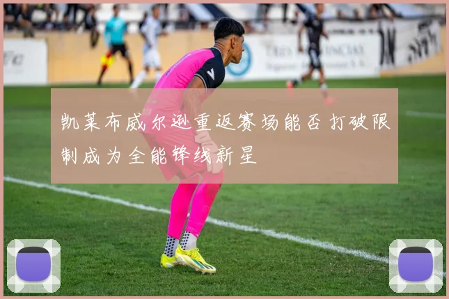 凯莱布威尔逊重返赛场能否打破限制成为全能锋线新星