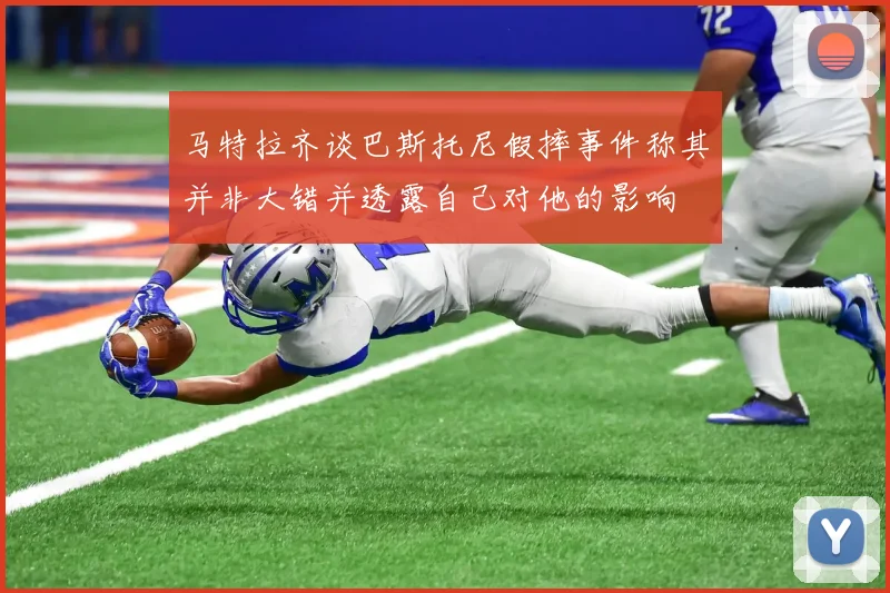 马特拉齐谈巴斯托尼假摔事件称其并非大错并透露自己对他的影响