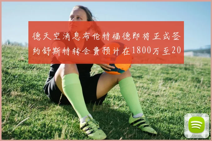 德天空消息布伦特福德即将正式签约舒斯特转会费预计在1800万至2000万欧元之间