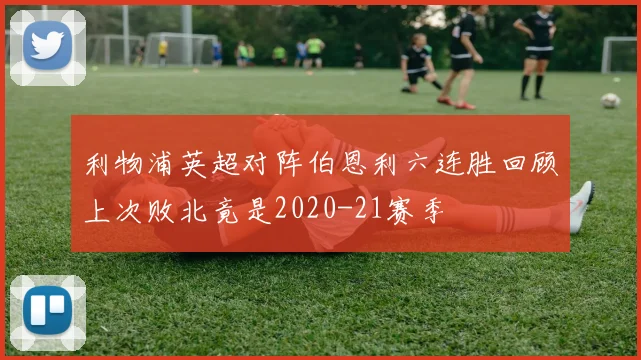 利物浦英超对阵伯恩利六连胜回顾上次败北竟是2020-21赛季