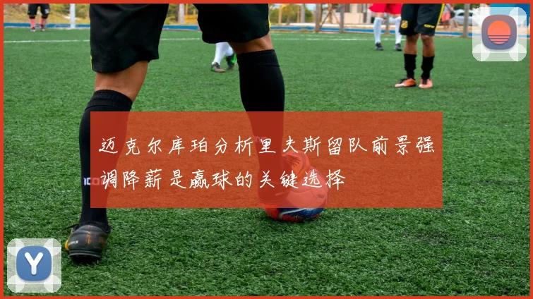 迈克尔库珀分析里夫斯留队前景强调降薪是赢球的关键选择