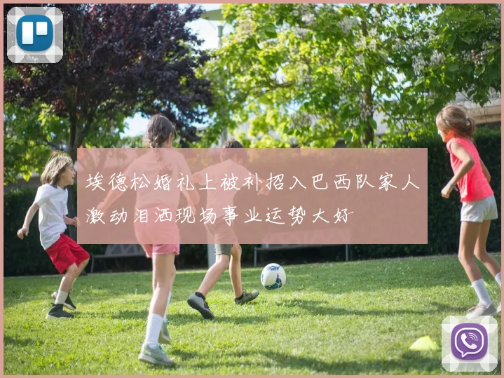 埃德松婚礼上被补招入巴西队家人激动泪洒现场事业运势大好