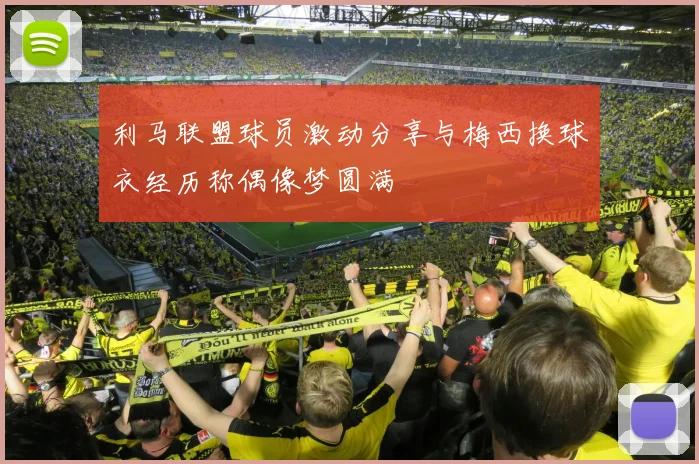 利马联盟球员激动分享与梅西换球衣经历称偶像梦圆满