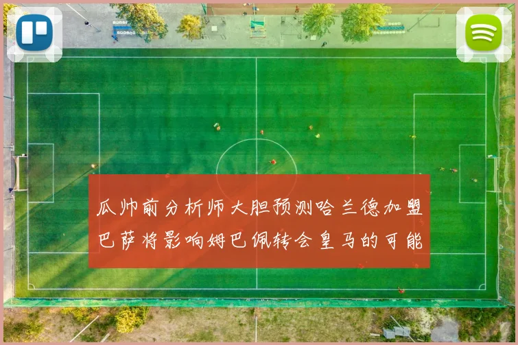 瓜帅前分析师大胆预测哈兰德加盟巴萨将影响姆巴佩转会皇马的可能性