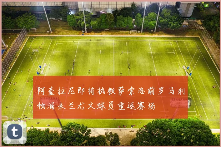阿奎拉尼即将执教萨索洛前罗马利物浦米兰尤文球员重返赛场
