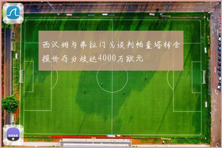 西汉姆与弗拉门戈谈判帕奎塔转会报价存分歧达4000万欧元