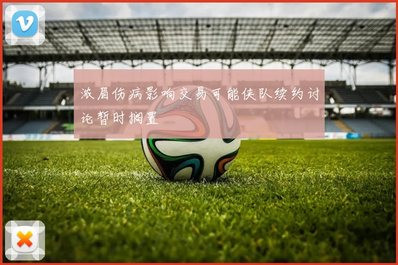 浓眉伤病影响交易可能侠队续约讨论暂时搁置
