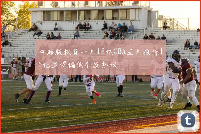 中超版权费一年15亿CBA五年报价16亿显得偏低引发热议