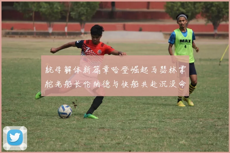 航母解体新篇章哈登崛起马瑟林掌舵老船长伦纳德与快船共赴沉没命运