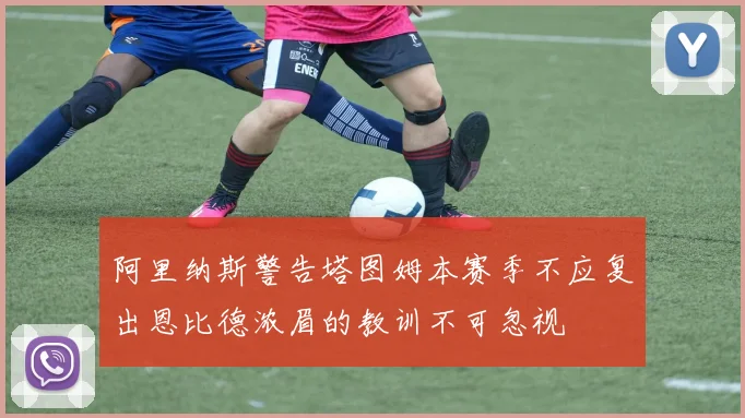阿里纳斯警告塔图姆本赛季不应复出恩比德浓眉的教训不可忽视