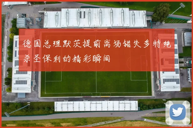 德国总理默茨提前离场错失多特绝杀圣保利的精彩瞬间