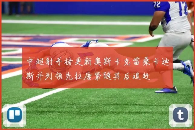 中超射手榜更新奥斯卡克雷桑卡迪斯并列领先拉唐紧随其后追赶