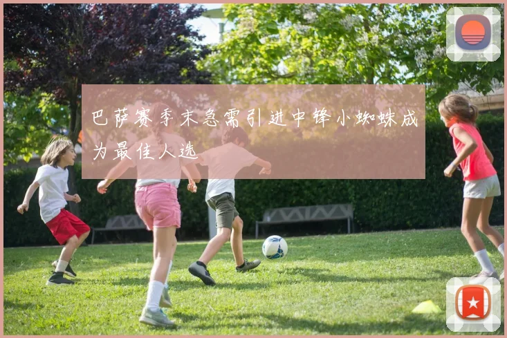 巴萨赛季末急需引进中锋小蜘蛛成为最佳人选