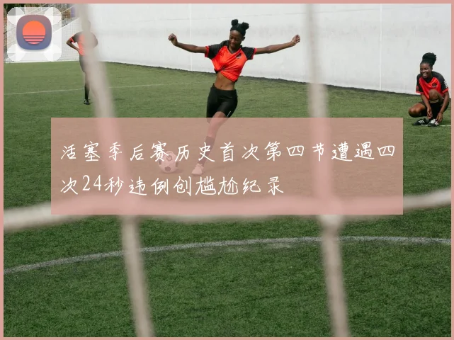 活塞季后赛历史首次第四节遭遇四次24秒违例创尴尬纪录