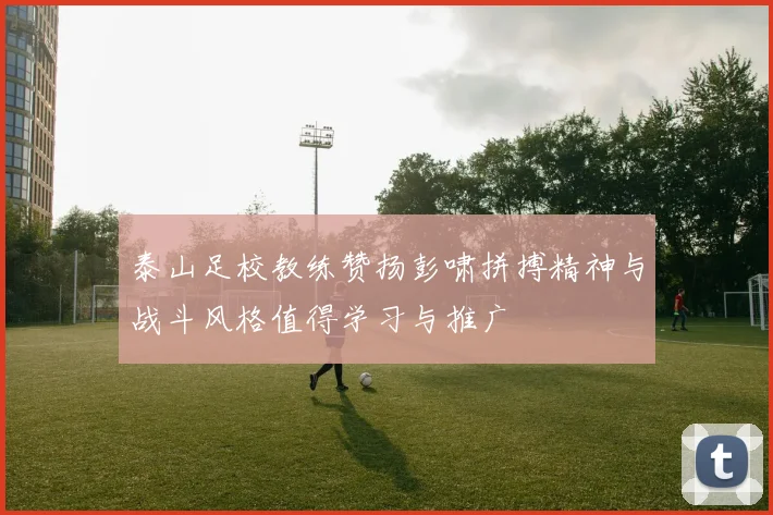 泰山足校教练赞扬彭啸拼搏精神与战斗风格值得学习与推广
