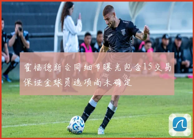 霍福德新合同细节曝光包含15交易保证金球员选项尚未确定