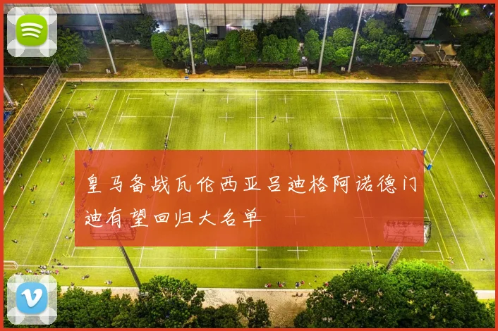 皇马备战瓦伦西亚吕迪格阿诺德门迪有望回归大名单
