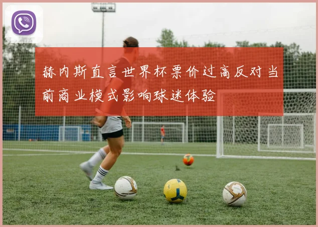 赫内斯直言世界杯票价过高反对当前商业模式影响球迷体验