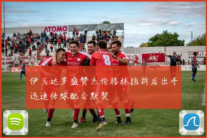 伊戈达罗盛赞杰伦格林挡拆后出手迅速传球配合默契