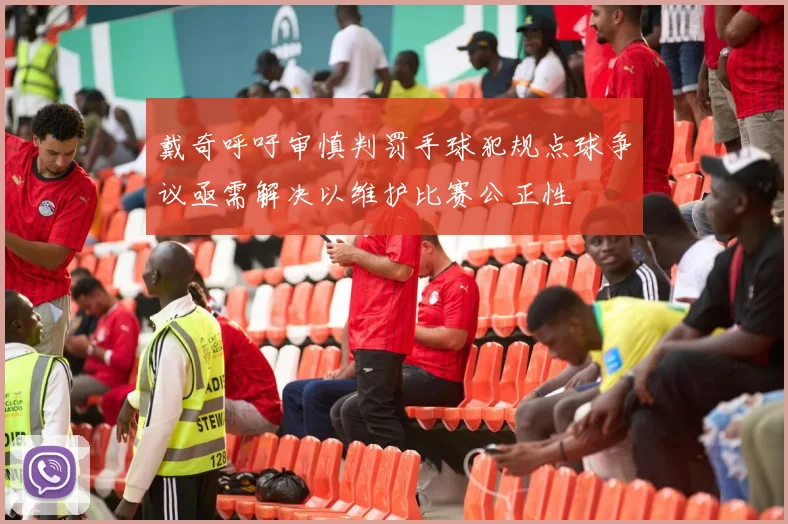 戴奇呼吁审慎判罚手球犯规点球争议亟需解决以维护比赛公正性