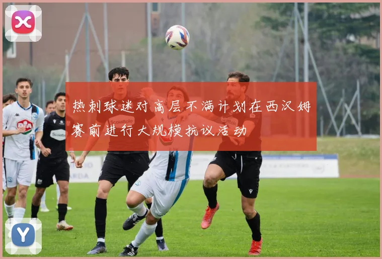 热刺球迷对高层不满计划在西汉姆赛前进行大规模抗议活动