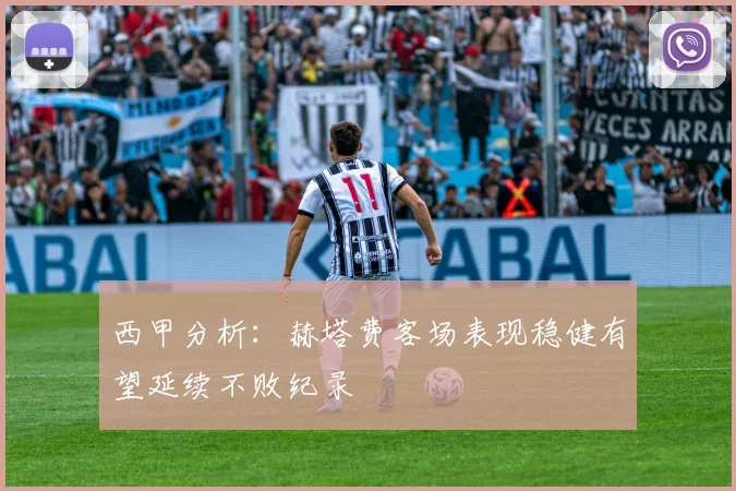西甲分析：赫塔费客场表现稳健有望延续不败纪录