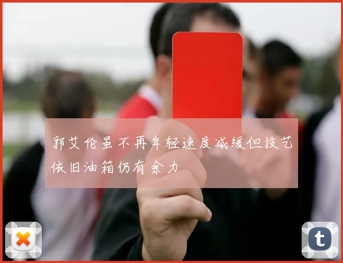 郭艾伦虽不再年轻速度减缓但技艺依旧油箱仍有余力