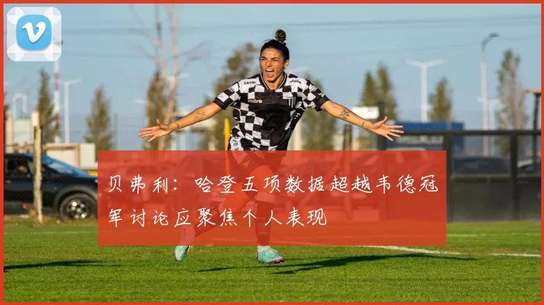 贝弗利：哈登五项数据超越韦德冠军讨论应聚焦个人表现