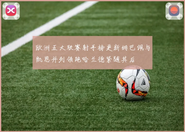欧洲五大联赛射手榜更新姆巴佩与凯恩并列领跑哈兰德紧随其后