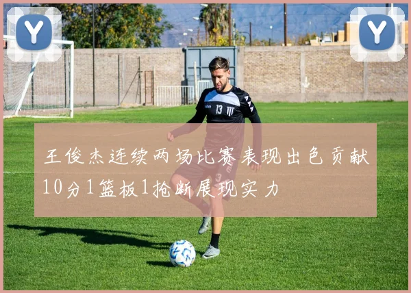 王俊杰连续两场比赛表现出色贡献10分1篮板1抢断展现实力