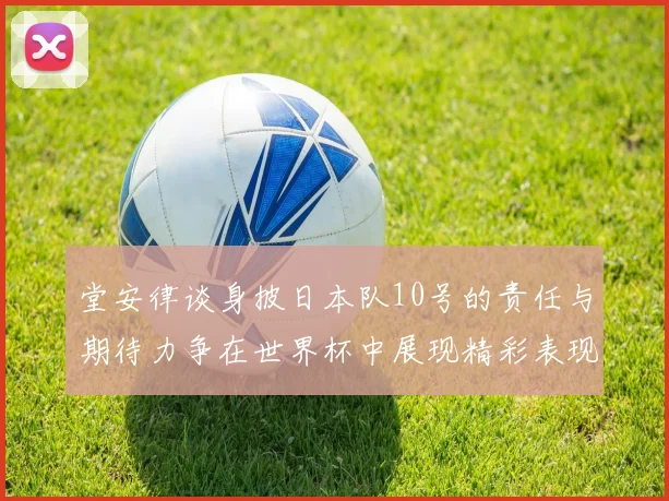 堂安律谈身披日本队10号的责任与期待力争在世界杯中展现精彩表现