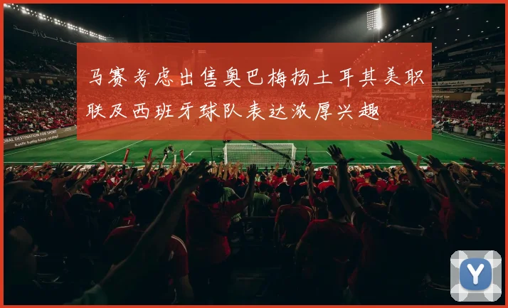 马赛考虑出售奥巴梅扬土耳其美职联及西班牙球队表达浓厚兴趣