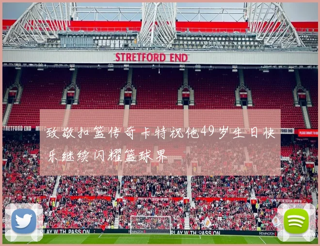 致敬扣篮传奇卡特祝他49岁生日快乐继续闪耀篮球界