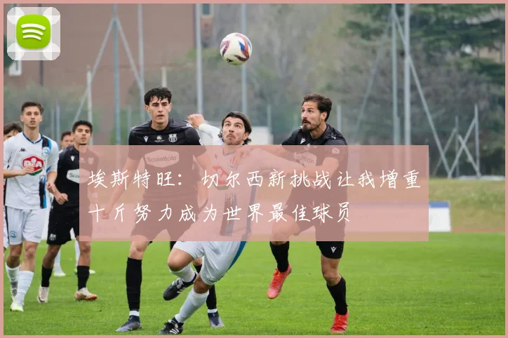 埃斯特旺：切尔西新挑战让我增重十斤努力成为世界最佳球员